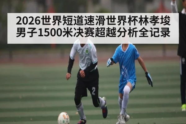 2026世界短道速滑世界杯林孝埈男子1500米决赛超越分析全记录