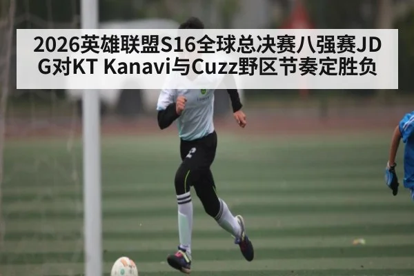 2026英雄联盟S16全球总决赛八强赛JDG对KT Kanavi与Cuzz野区节奏定胜负