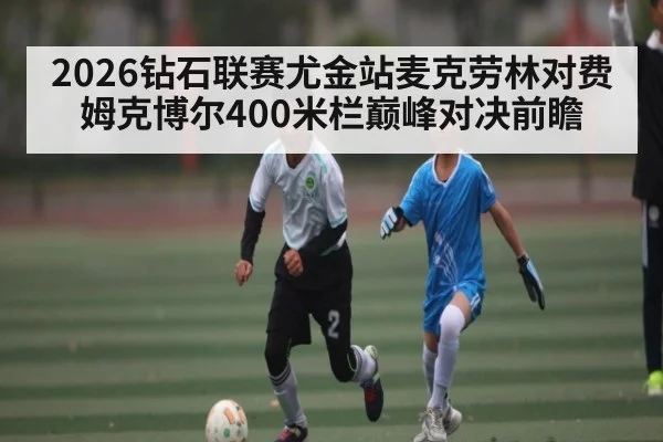 2026钻石联赛尤金站麦克劳林对费姆克博尔400米栏巅峰对决前瞻