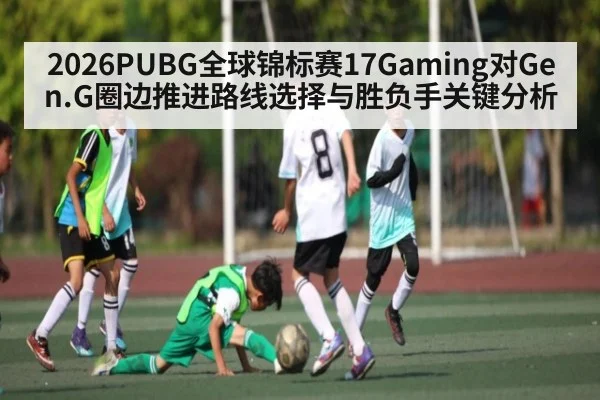 2026PUBG全球锦标赛17Gaming对Gen.G圈边推进路线选择与胜负手关键分析