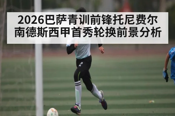 2026巴萨青训前锋托尼费尔南德斯西甲首秀轮换前景分析
